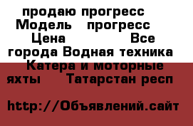 продаю прогресс 4 › Модель ­ прогресс 4 › Цена ­ 100 000 - Все города Водная техника » Катера и моторные яхты   . Татарстан респ.